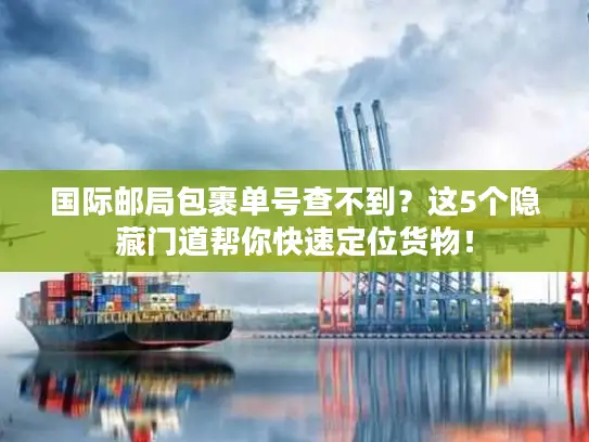 国际邮局包裹单号查不到？这5个隐藏门道帮你快速定位货物！