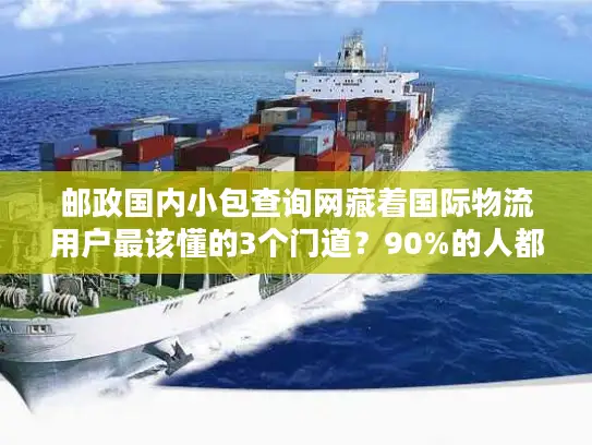邮政国内小包查询网藏着国际物流用户最该懂的3个门道？90%的人都漏看了