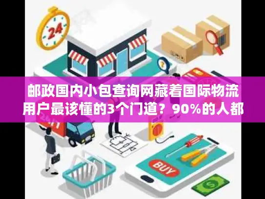 邮政国内小包查询网藏着国际物流用户最该懂的3个门道？90%的人都漏看了