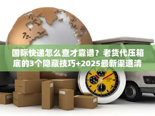 国际快递怎么查才靠谱？老货代压箱底的3个隐藏技巧+2025最新渠道清单
