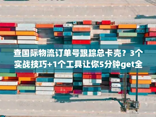 查国际物流订单号跟踪总卡壳？3个实战技巧+1个工具让你5分钟get全貌