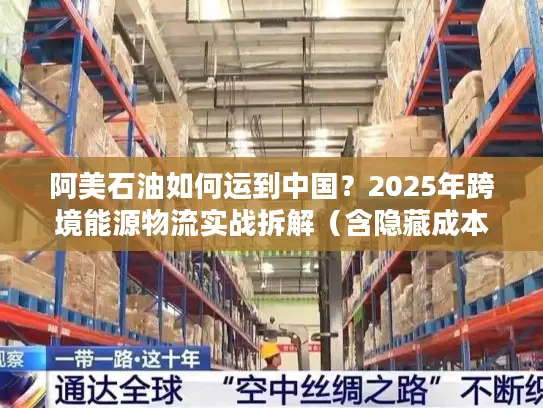 阿美石油如何运到中国？2025年跨境能源物流实战拆解（含隐藏成本避坑）