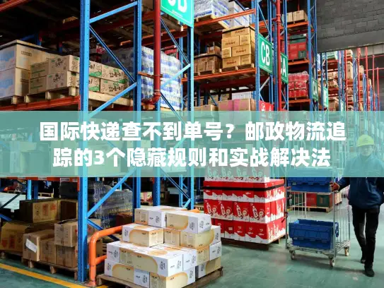 国际快递查不到单号？邮政物流追踪的3个隐藏规则和实战解决法
