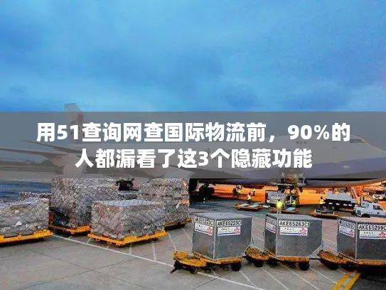 用51查询网查国际物流前，90%的人都漏看了这3个隐藏功能