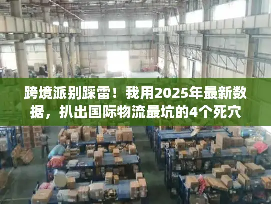 跨境派别踩雷！我用2025年最新数据，扒出国际物流最坑的4个死穴