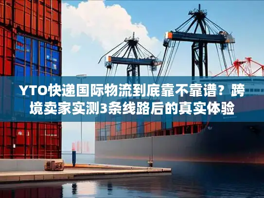 YTO快递国际物流到底靠不靠谱？跨境卖家实测3条线路后的真实体验