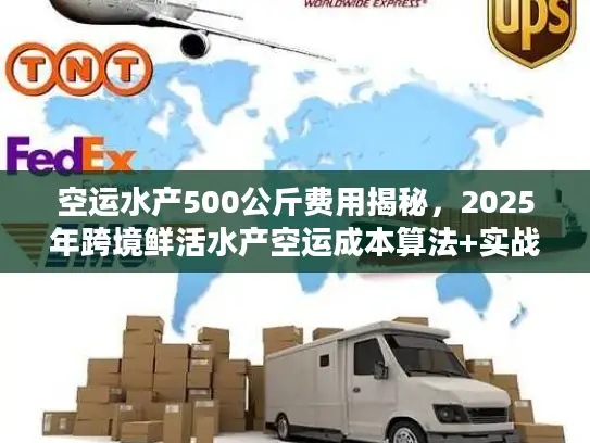 空运水产500公斤费用揭秘，2025年跨境鲜活水产空运成本算法+实战案例拆解