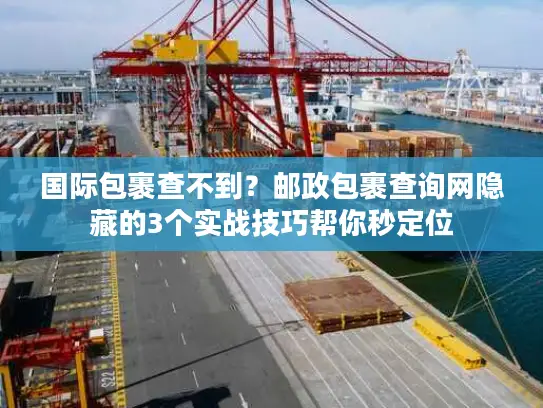 国际包裹查不到？邮政包裹查询网隐藏的3个实战技巧帮你秒定位