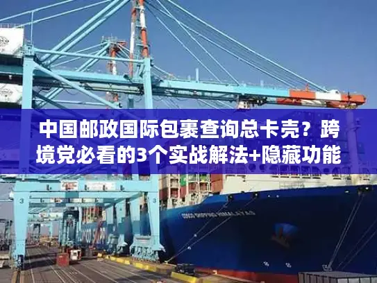 中国邮政国际包裹查询总卡壳？跨境党必看的3个实战解法+隐藏功能