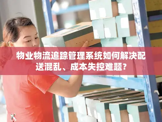 物业物流追踪管理系统如何解决配送混乱、成本失控难题？