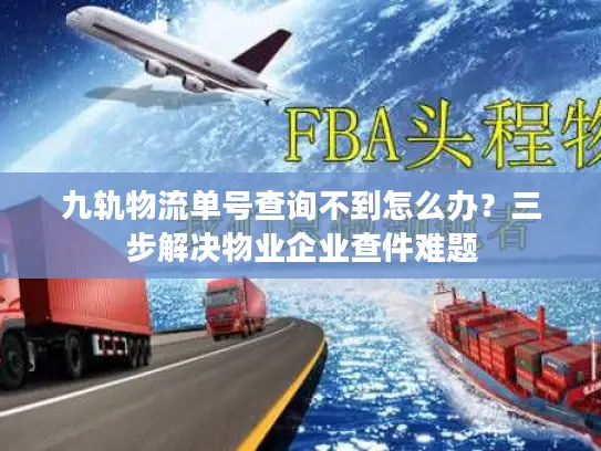 九轨物流单号查询不到怎么办？三步解决物业企业查件难题