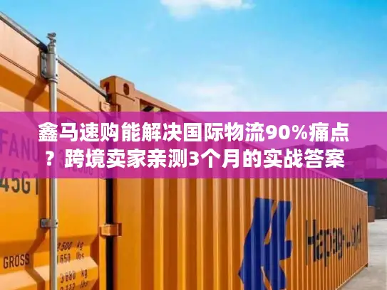 鑫马速购能解决国际物流90%痛点？跨境卖家亲测3个月的实战答案