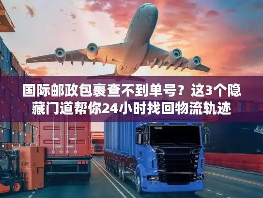 国际邮政包裹查不到单号？这3个隐藏门道帮你24小时找回物流轨迹