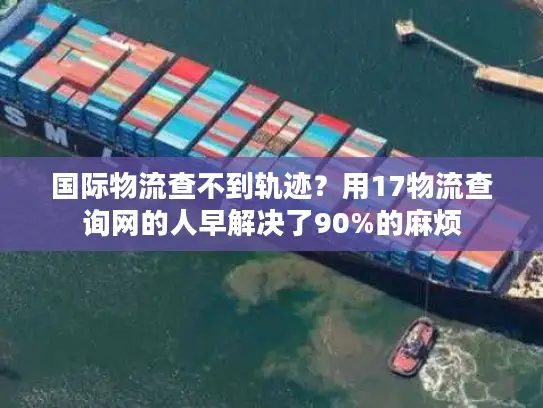 国际物流查不到轨迹？用17物流查询网的人早解决了90%的麻烦