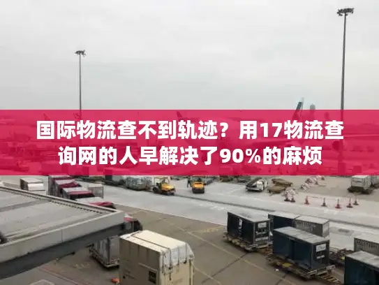 国际物流查不到轨迹？用17物流查询网的人早解决了90%的麻烦