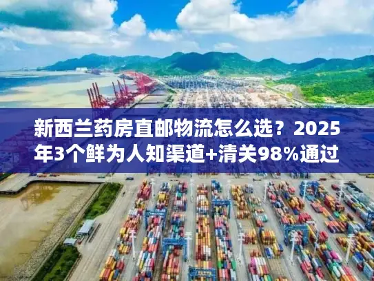 新西兰药房直邮物流怎么选？2025年3个鲜为人知渠道+清关98%通过秘诀