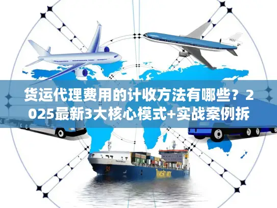 货运代理费用的计收方法有哪些？2025最新3大核心模式+实战案例拆解隐藏收费