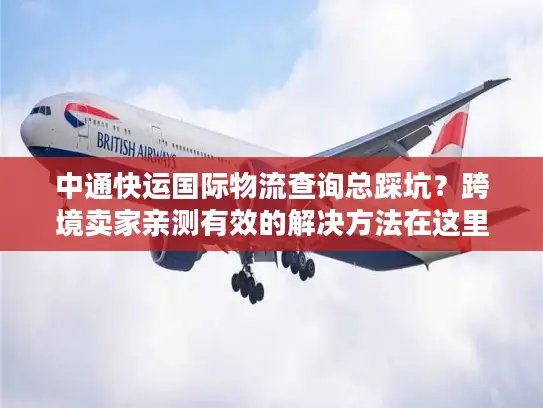 中通快运国际物流查询总踩坑？跨境卖家亲测有效的解决方法在这里