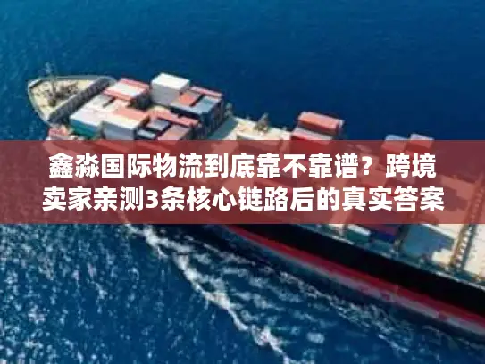 鑫淼国际物流到底靠不靠谱？跨境卖家亲测3条核心链路后的真实答案