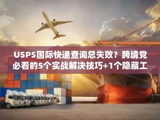 USPS国际快递查询总失败？跨境党必看的5个实战解决技巧+1个隐藏工具