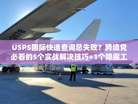 USPS国际快递查询总失败？跨境党必看的5个实战解决技巧+1个隐藏工具