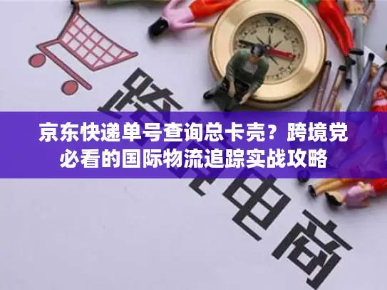 京东快递单号查询总卡壳？跨境党必看的国际物流追踪实战攻略