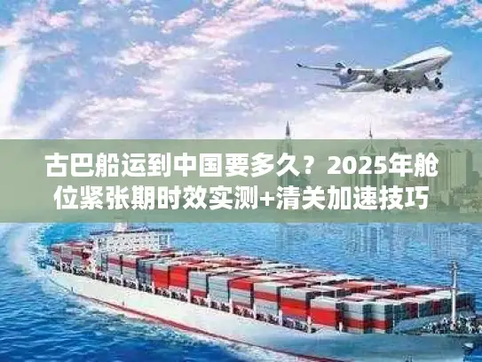 古巴船运到中国要多久？2025年舱位紧张期时效实测+清关加速技巧