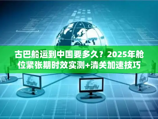 古巴船运到中国要多久？2025年舱位紧张期时效实测+清关加速技巧