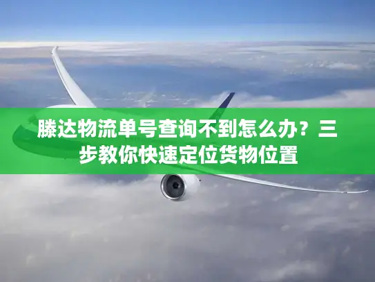滕达物流单号查询不到怎么办？三步教你快速定位货物位置
