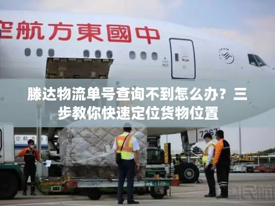 滕达物流单号查询不到怎么办？三步教你快速定位货物位置