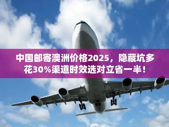 中国邮寄澳洲价格2025，隐藏坑多花30%渠道时效选对立省一半！