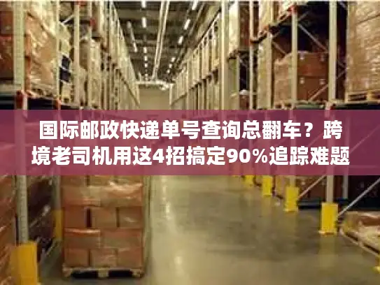 国际邮政快递单号查询总翻车？跨境老司机用这4招搞定90%追踪难题