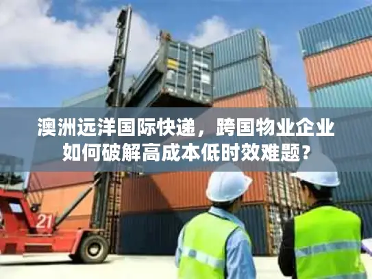 澳洲远洋国际快递，跨国物业企业如何破解高成本低时效难题？