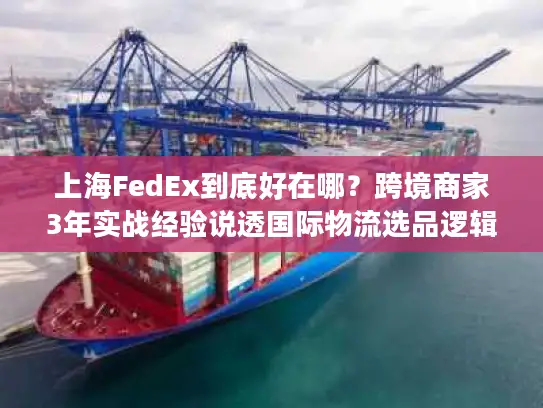 上海FedEx到底好在哪？跨境商家3年实战经验说透国际物流选品逻辑