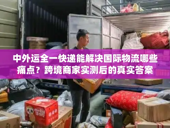 中外运全一快递能解决国际物流哪些痛点？跨境商家实测后的真实答案