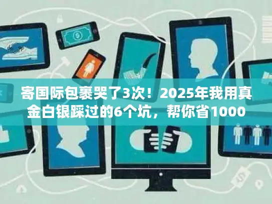 寄国际包裹哭了3次！2025年我用真金白银踩过的6个坑，帮你省1000块