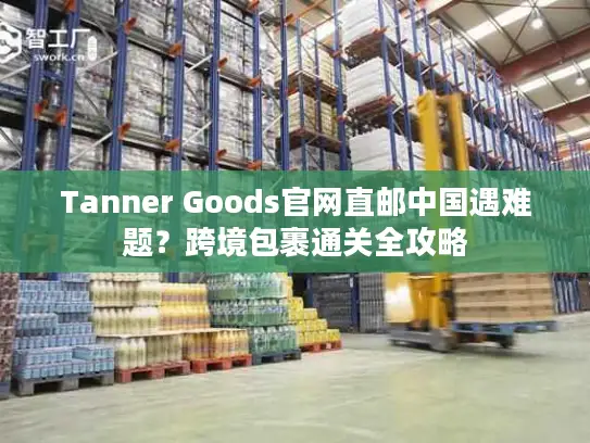Tanner Goods官网直邮中国遇难题？跨境包裹通关全攻略