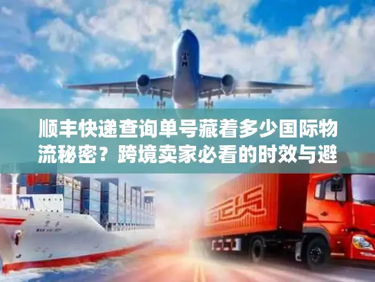 顺丰快递查询单号藏着多少国际物流秘密？跨境卖家必看的时效与避坑实战
