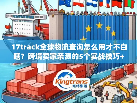 17track全球物流查询怎么用才不白瞎？跨境卖家亲测的5个实战技巧+避坑清单