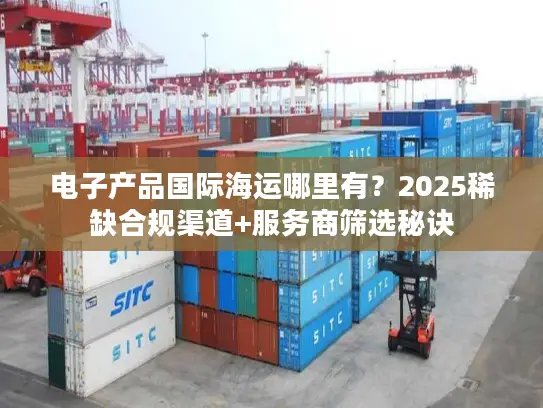电子产品国际海运哪里有？2025稀缺合规渠道+服务商筛选秘诀