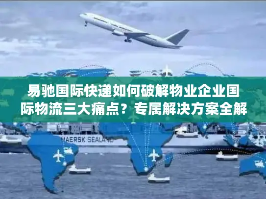 易驰国际快递如何破解物业企业国际物流三大痛点？专属解决方案全解析
