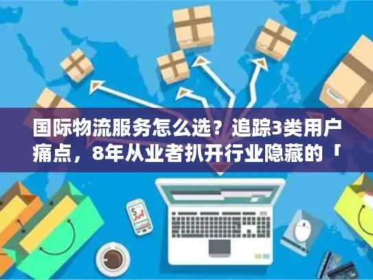 国际物流服务怎么选？追踪3类用户痛点，8年从业者扒开行业隐藏的「匹配密码」