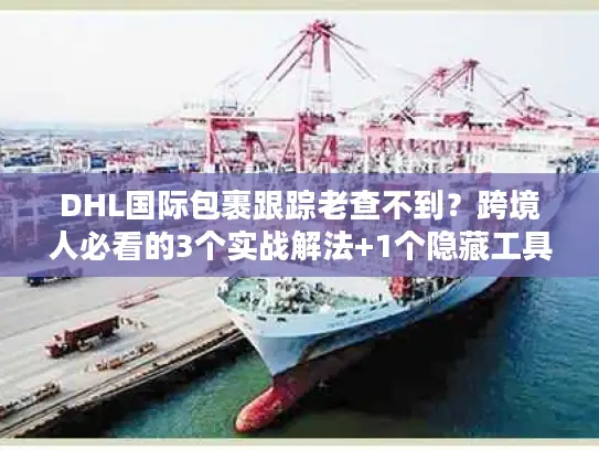 DHL国际包裹跟踪老查不到？跨境人必看的3个实战解法+1个隐藏工具