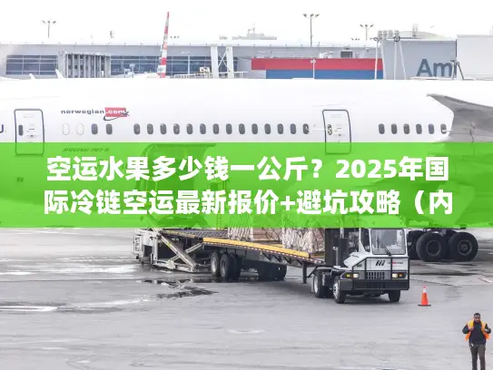 空运水果多少钱一公斤？2025年国际冷链空运最新报价+避坑攻略（内附实战案例）
