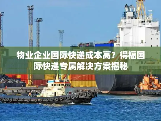 物业企业国际快递成本高？得福国际快递专属解决方案揭秘