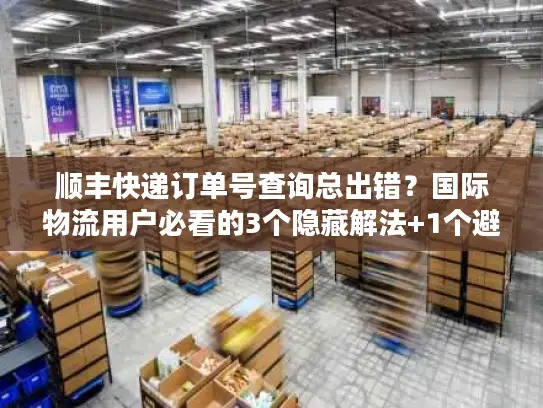 顺丰快递订单号查询总出错？国际物流用户必看的3个隐藏解法+1个避坑公式