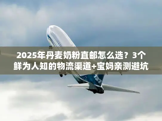 2025年丹麦奶粉直邮怎么选？3个鲜为人知的物流渠道+宝妈亲测避坑攻略