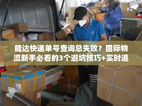 能达快递单号查询总失败？国际物流新手必看的3个避坑技巧+实时追踪实战