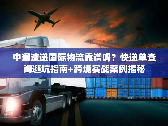中通速递国际物流靠谱吗？快递单查询避坑指南+跨境实战案例揭秘