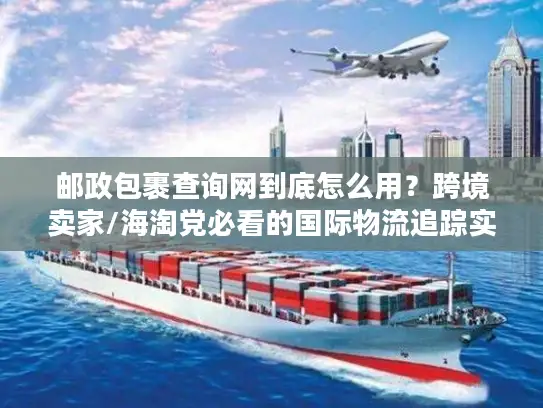 邮政包裹查询网到底怎么用？跨境卖家/海淘党必看的国际物流追踪实战攻略